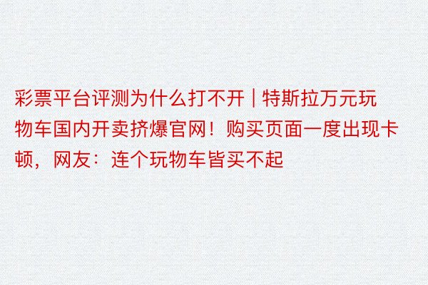 彩票平台评测为什么打不开 | 特斯拉万元玩物车国内开卖挤爆官网!购买页面一度出现卡顿,网友:连个玩物车皆买不起