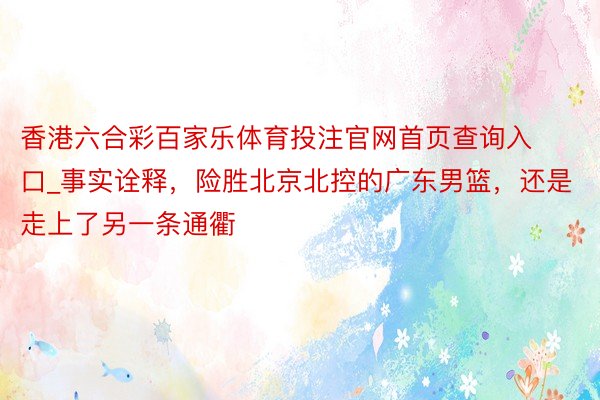 香港六合彩百家乐体育投注官网首页查询入口_事实诠释,险胜北京北控的广东男篮,还是走上了另一条通衢
