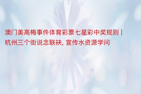 澳门美高梅事件体育彩票七星彩中奖规则 | 杭州三个街说念联袂, 宣传水资源学问
