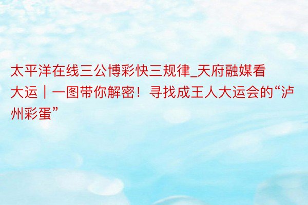 太平洋在线三公博彩快三规律_天府融媒看大运|一图带你解密!寻找成王人大运会的“泸州彩蛋”