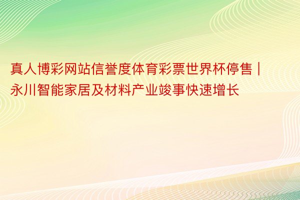 真人博彩网站信誉度体育彩票世界杯停售 | 永川智能家居及材料产业竣事快速增长