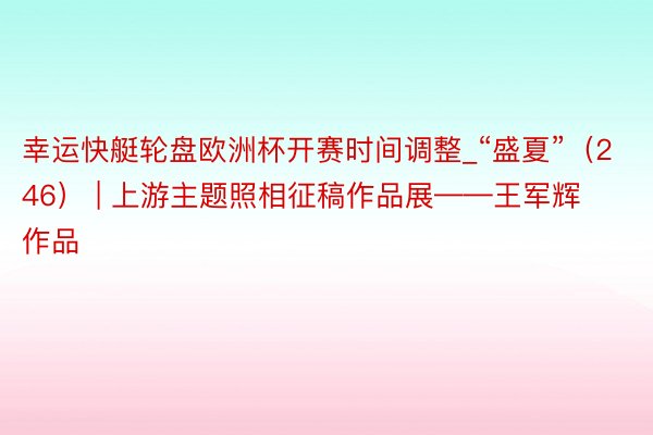 幸运快艇轮盘欧洲杯开赛时间调整_“盛夏”(246) | 上游主题照相征稿作品展——王军辉作品