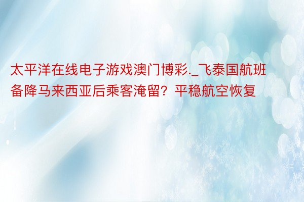 太平洋在线电子游戏澳门博彩._飞泰国航班备降马来西亚后乘客淹留?平稳航空恢复