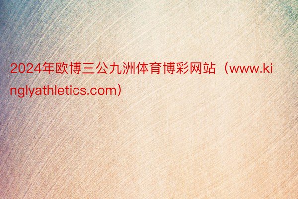2024年欧博三公九洲体育博彩网站(www.kinglyathletics.com)