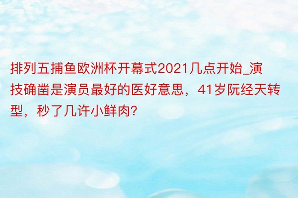 排列五捕鱼欧洲杯开幕式2021几点开始_演技确凿是演员最好的医好意思,41岁阮经天转型,秒了几许小鲜肉?