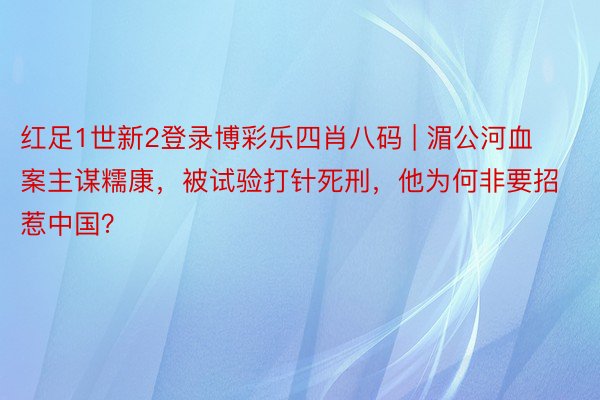 红足1世新2登录博彩乐四肖八码 | 湄公河血案主谋糯康,被试验打针死刑,他为何非要招惹中国?