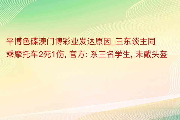 平博色碟澳门博彩业发达原因_三东谈主同乘摩托车2死1伤, 官方: 系三名学生, 未戴头盔