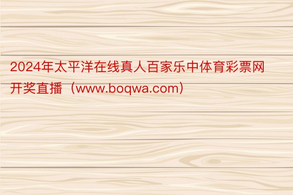 2024年太平洋在线真人百家乐中体育彩票网开奖直播（www.boqwa.com）