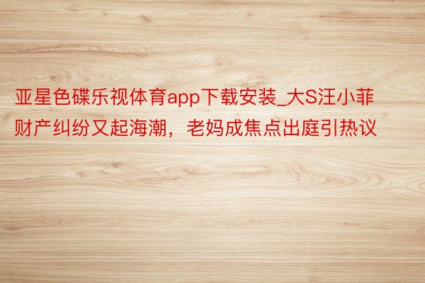 亚星色碟乐视体育app下载安装_大S汪小菲财产纠纷又起海潮,老妈成焦点出庭引热议