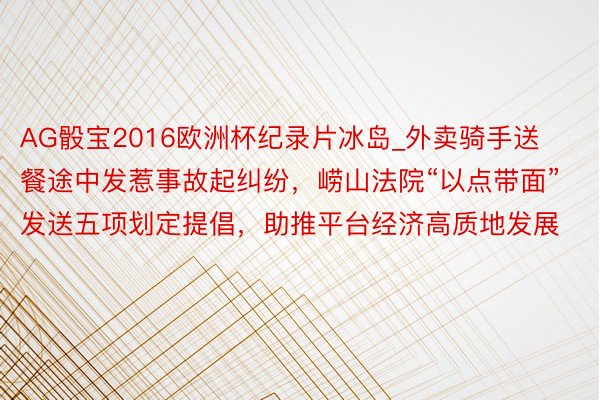 AG骰宝2016欧洲杯纪录片冰岛_外卖骑手送餐途中发惹事故起纠纷，崂山法院“以点带面”发送五项划定提倡，助推平台经济高质地发展