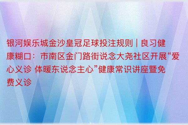 银河娱乐城金沙皇冠足球投注规则 | 良习健康糊口:市南区金门路街说念大尧社区开展“爱心义诊 体暖东说念主心”健康常识讲座暨免费义诊