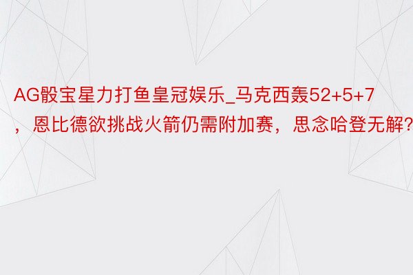 AG骰宝星力打鱼皇冠娱乐_马克西轰52+5+7,恩比德欲挑战火箭仍需附加赛,思念哈登无解?