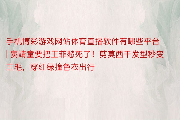 手机博彩游戏网站体育直播软件有哪些平台 | 窦靖童要把王菲愁死了!剪莫西干发型秒变三毛,穿红绿撞色衣出行
