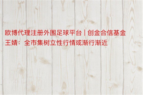欧博代理注册外围足球平台 | 创金合信基金王婧：全市集树立性行情或渐行渐近
