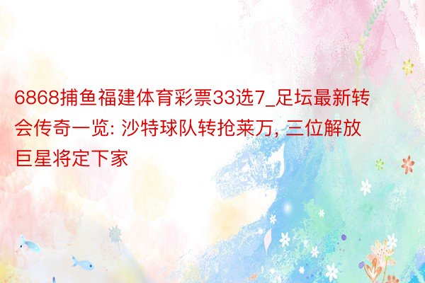 6868捕鱼福建体育彩票33选7_足坛最新转会传奇一览: 沙特球队转抢莱万, 三位解放巨星将定下家