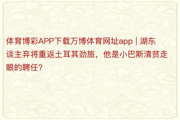 体育博彩APP下载万博体育网址app | 湖东谈主弃将重返土耳其劲旅,他是小巴斯清贫走眼的聘任?