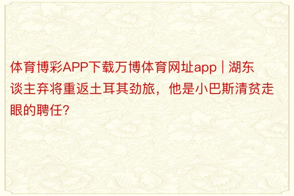 体育博彩APP下载万博体育网址app | 湖东谈主弃将重返土耳其劲旅，他是小巴斯清贫走眼的聘任？