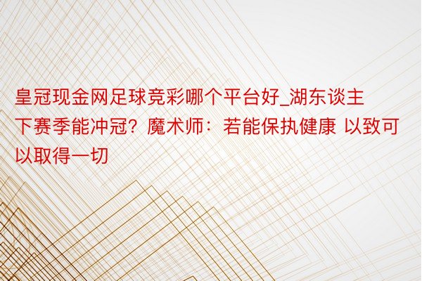 皇冠现金网足球竞彩哪个平台好_湖东谈主下赛季能冲冠?魔术师:若能保执健康 以致可以取得一切