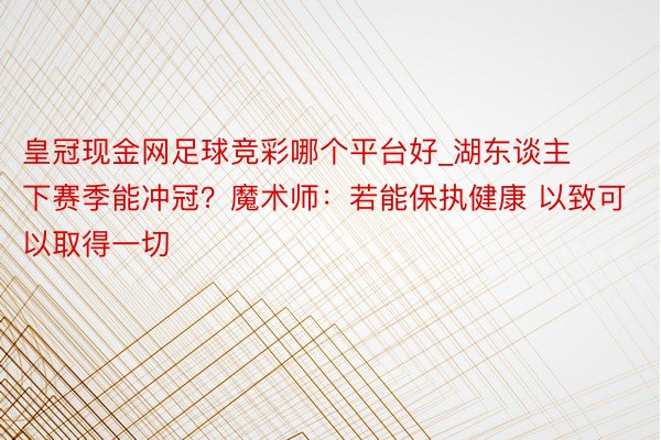 皇冠现金网足球竞彩哪个平台好_湖东谈主下赛季能冲冠？魔术师：若能保执健康 以致可以取得一切