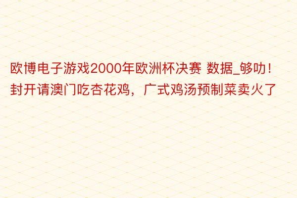 欧博电子游戏2000年欧洲杯决赛 数据_够叻!封开请澳门吃杏花鸡,广式鸡汤预制菜卖火了
