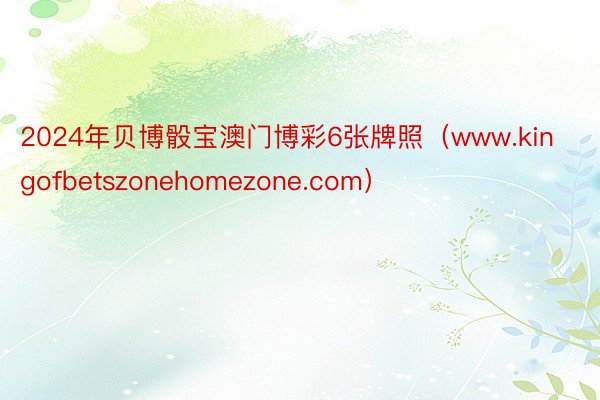 2024年贝博骰宝澳门博彩6张牌照(www.kingofbetszonehomezone.com)