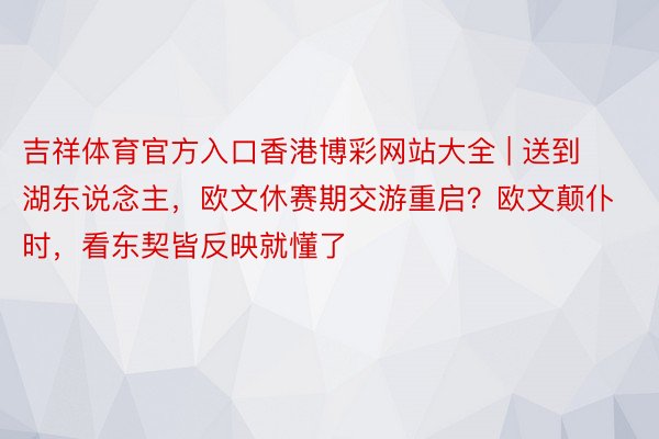 吉祥体育官方入口香港博彩网站大全 | 送到湖东说念主，欧文休赛期交游重启？欧文颠仆时，看东契皆反映就懂了