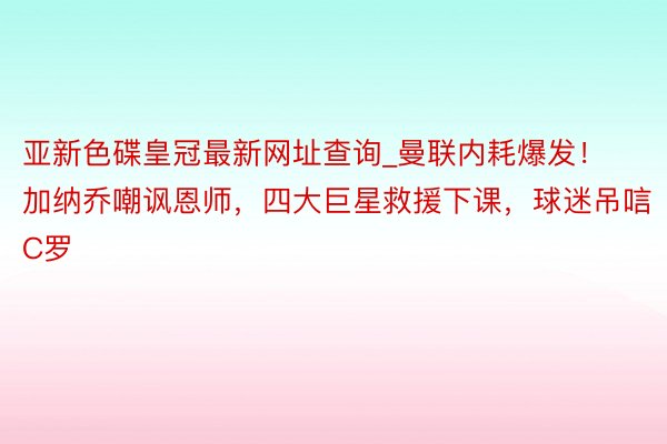 亚新色碟皇冠最新网址查询_曼联内耗爆发！加纳乔嘲讽恩师，四大巨星救援下课，球迷吊唁C罗