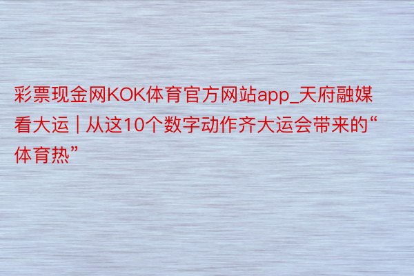 彩票现金网KOK体育官方网站app_天府融媒看大运 | 从这10个数字动作齐大运会带来的“体育热”