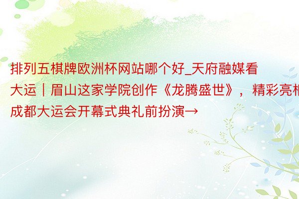 排列五棋牌欧洲杯网站哪个好_天府融媒看大运|眉山这家学院创作《龙腾盛世》,精彩亮相成都大运会开幕式典礼前扮演→