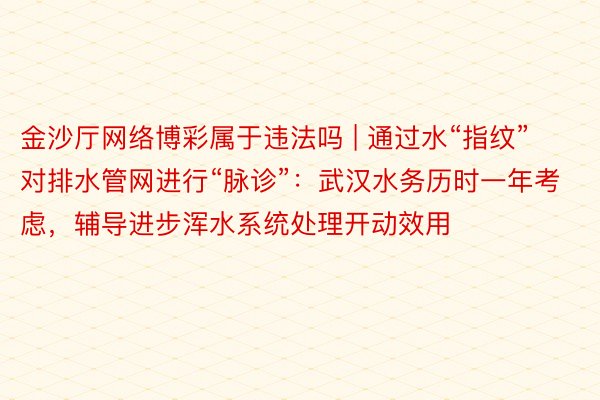 金沙厅网络博彩属于违法吗 | 通过水“指纹”对排水管网进行“脉诊”:武汉水务历时一年考虑,辅导进步浑水系统处理开动效用