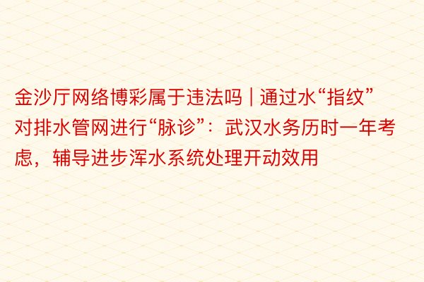 金沙厅网络博彩属于违法吗 | 通过水“指纹”对排水管网进行“脉诊”：武汉水务历时一年考虑，辅导进步浑水系统处理开动效用