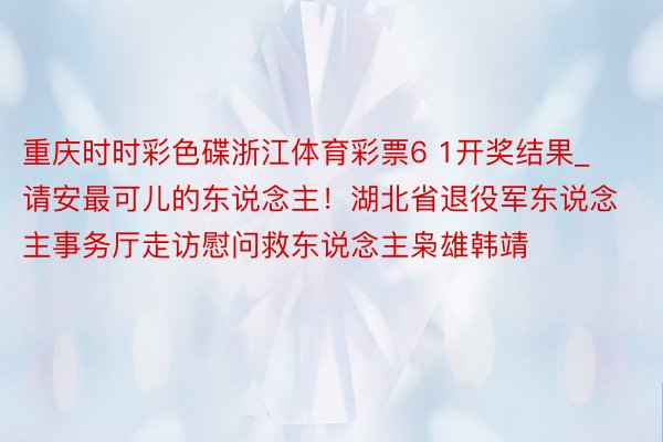 重庆时时彩色碟浙江体育彩票6 1开奖结果_请安最可儿的东说念主！湖北省退役军东说念主事务厅走访慰问救东说念主枭雄韩靖