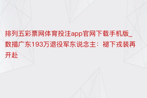 排列五彩票网体育投注app官网下载手机版_数描广东193万退役军东说念主：褪下戎装再开赴