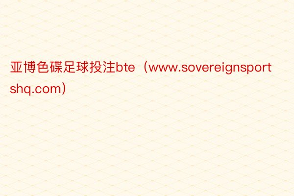 亚博色碟足球投注bte(www.sovereignsportshq.com)