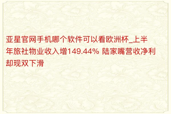 亚星官网手机哪个软件可以看欧洲杯_上半年旅社物业收入增149.44% 陆家嘴营收净利却现双下滑