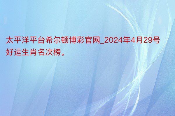 太平洋平台希尔顿博彩官网_2024年4月29号好运生肖名次榜。