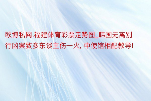 欧博私网.福建体育彩票走势图_韩国无离别行凶案致多东谈主伤一火, 中使馆相配教导!