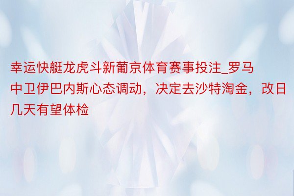 幸运快艇龙虎斗新葡京体育赛事投注_罗马中卫伊巴内斯心态调动,决定去沙特淘金,改日几天有望体检