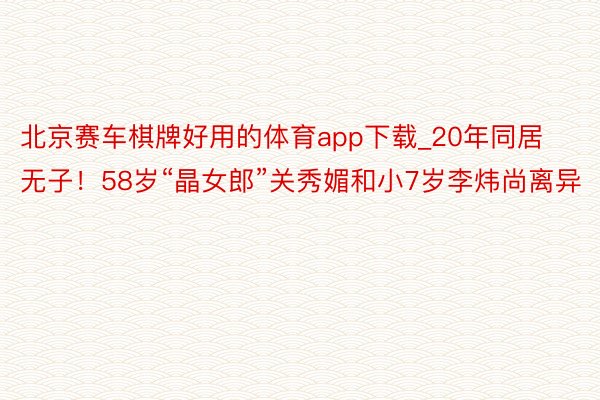 北京赛车棋牌好用的体育app下载_20年同居无子!58岁“晶女郎”关秀媚和小7岁李炜尚离异