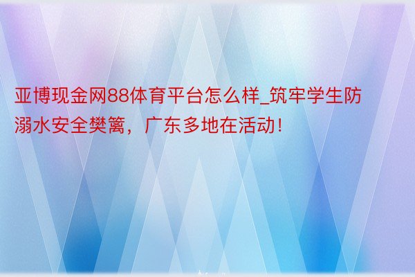 亚博现金网88体育平台怎么样_筑牢学生防溺水安全樊篱，广东多地在活动！