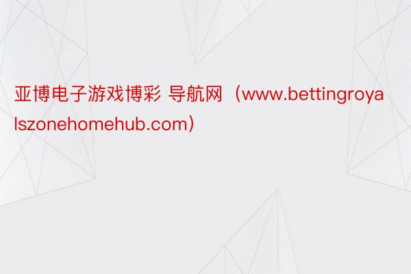亚博电子游戏博彩 导航网(www.bettingroyalszonehomehub.com)