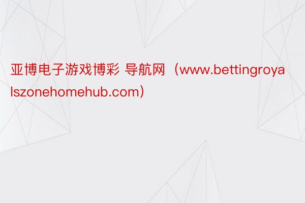 亚博电子游戏博彩 导航网（www.bettingroyalszonehomehub.com）