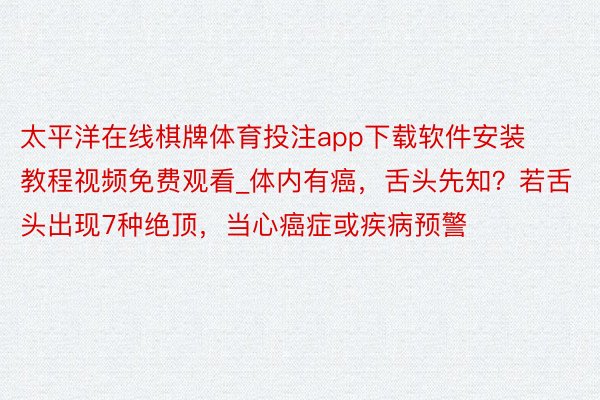太平洋在线棋牌体育投注app下载软件安装教程视频免费观看_体内有癌,舌头先知?若舌头出现7种绝顶,当心癌症或疾病预警