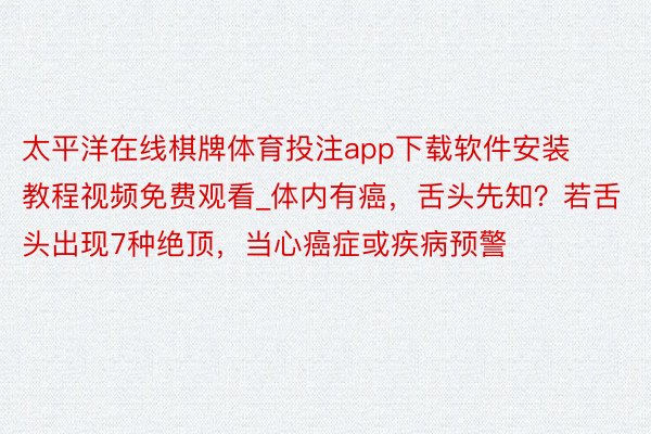 太平洋在线棋牌体育投注app下载软件安装教程视频免费观看_体内有癌，舌头先知？若舌头出现7种绝顶，当心癌症或疾病预警