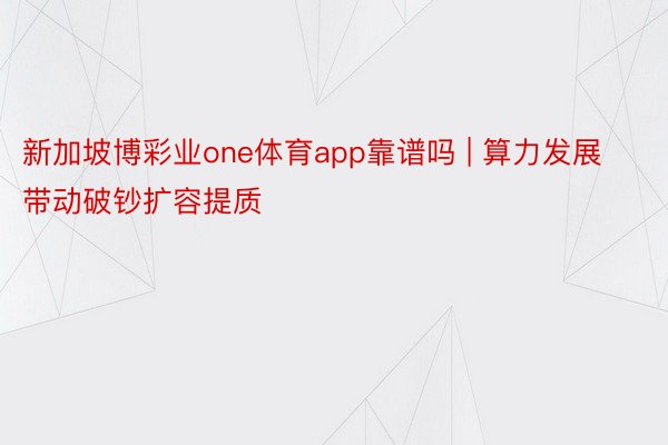 新加坡博彩业one体育app靠谱吗 | 算力发展带动破钞扩容提质