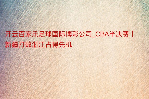 开云百家乐足球国际博彩公司_CBA半决赛|新疆打败浙江占得先机