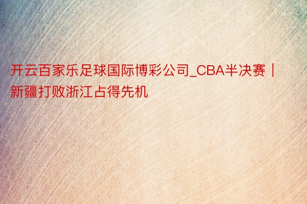 开云百家乐足球国际博彩公司_CBA半决赛｜新疆打败浙江占得先机