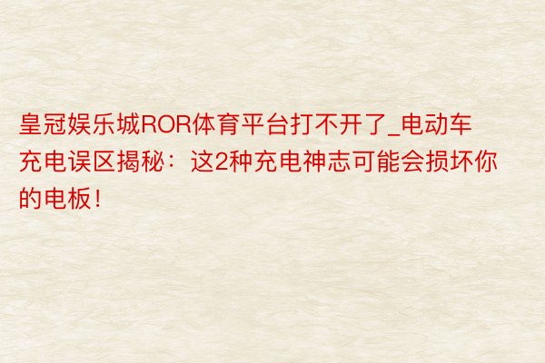 皇冠娱乐城ROR体育平台打不开了_电动车充电误区揭秘:这2种充电神志可能会损坏你的电板!