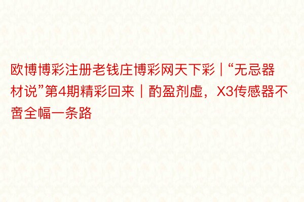 欧博博彩注册老钱庄博彩网天下彩 | “无忌器材说”第4期精彩回来|酌盈剂虚,X3传感器不啻全幅一条路
