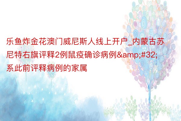 乐鱼炸金花澳门威尼斯人线上开户_内蒙古苏尼特右旗评释2例鼠疫确诊病例&#32;系此前评释病例的家属